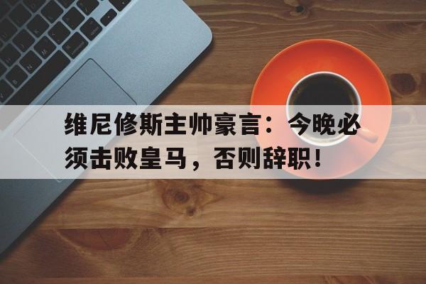 维尼修斯主帅豪言：今晚必须击败皇马，否则辞职！