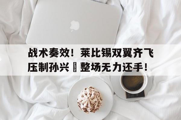 战术奏效！莱比锡双翼齐飞压制孙兴慜整场无力还手！